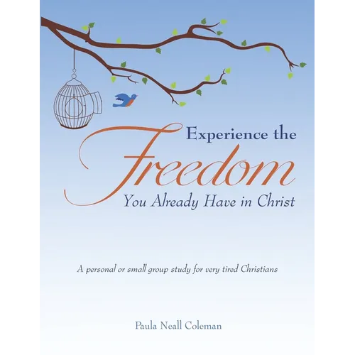Experience the Freedom You Already Have in Christ: A personal or small group study for very tired Christians