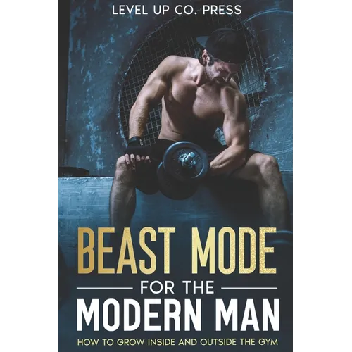 Beast Mode for the Modern Man: How to Grow Inside and Outside the Gym