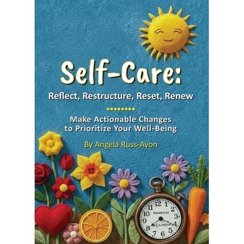 Self-Care - Reflect, Restructure, Reset, Renew: Make Actionable Changes to Prioritize Your Well-Being