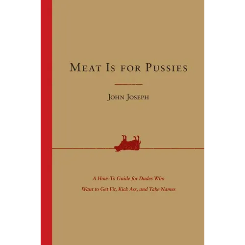 Meat Is for Pussies: A How-To Guide for Dudes Who Want to Get Fit, Kick Ass, and Take Names