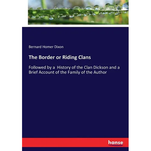 The Border or Riding Clans: Followed by a History of the Clan Dickson and a Brief Account of the Family of the Author
