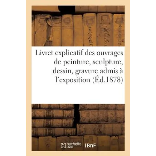 Livret Explicatif Des Ouvrages de Peinture, Sculpture, Dessin, Gravure Admis À l'Exposition