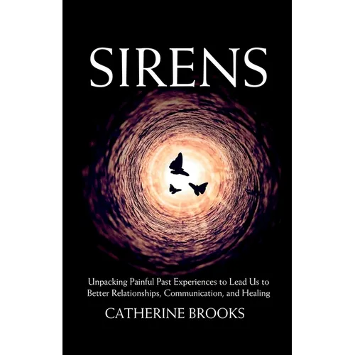 Sirens: Unpacking Painful Past Experiences to Lead Us to Better Relationships, Communication, and Healing