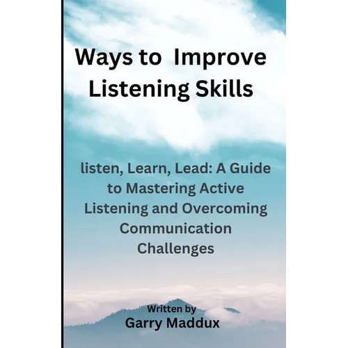 Ways to Improve Listening Skills: listen, Learn, Lead: A Guide to Mastering Active Listening and Overcoming Communication Challenges