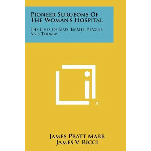 Pioneer Surgeons of the Woman's Hospital: The Lives of Sims, Emmet, Peaslee, and Thomas