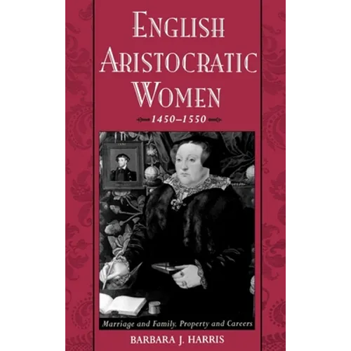 English Aristocratic Women, 1450-1550: Marriage and Family, Property and Careers - Hardcover