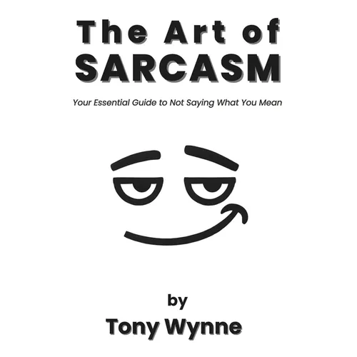 The Art of Sarcasm: Your Essential Guide to Not Saying What You Mean