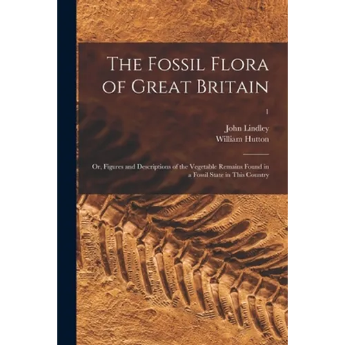 The Fossil Flora of Great Britain; or, Figures and Descriptions of the Vegetable Remains Found in a Fossil State in This Country; 1