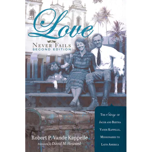 Love Never Fails, Second Edition: The Story of Jacob and Bertha Vande Kappelle: Missionaries to Latin America
