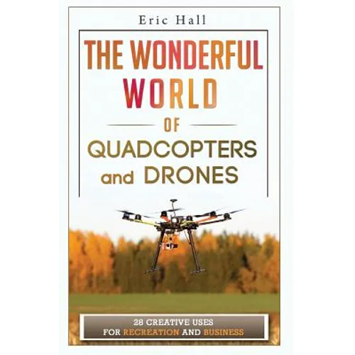 The Wonderful World of Quadcopters and Drones: 28 Creative Uses for Recreation and Business