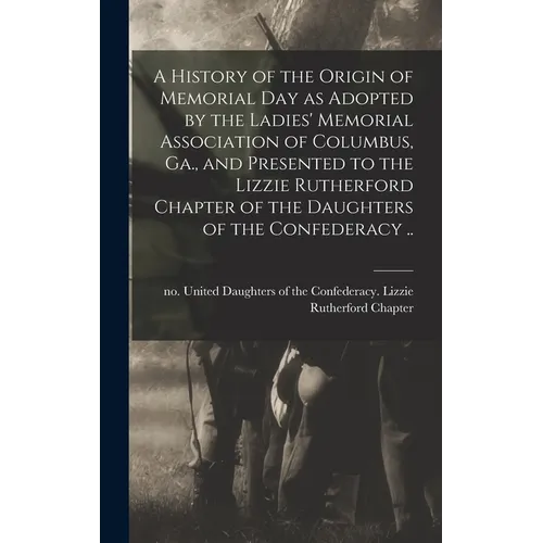 A History of the Origin of Memorial Day as Adopted by the Ladies' Memorial Association of Columbus, Ga., and Presented to the Lizzie Rutherford Chapte