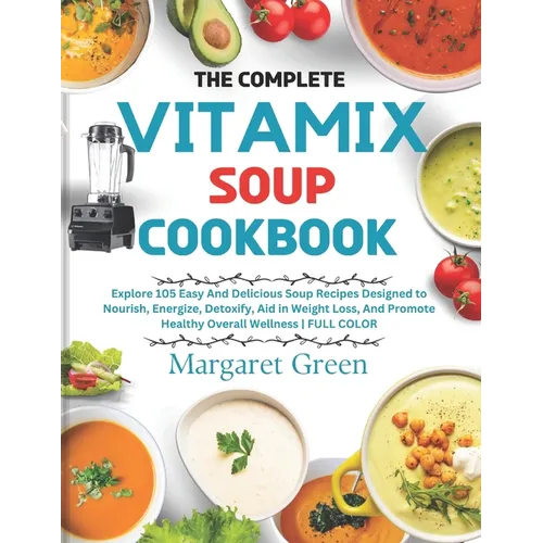 The Complete Vitamix Blender Soup Cookbook: Explore 105 Easy And Delicious Soup Recipes Designed to Nourish, Energize, Detoxify, Aid in Weight Loss, A - Paperback