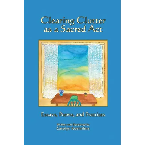 Clearing Clutter as a Sacred Act: Essays, Poems and Practices