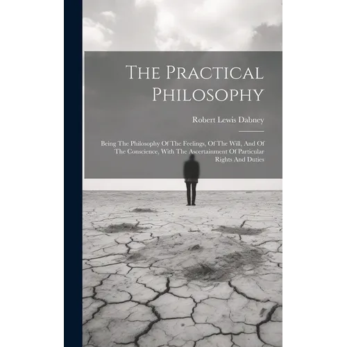 The Practical Philosophy: Being The Philosophy Of The Feelings, Of The Will, And Of The Conscience, With The Ascertainment Of Particular Rights And Du