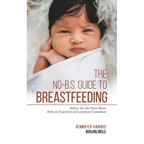 The No-B.S. Guide to Breastfeeding: Advice for the New Mom from an Experienced Lactation Consultant