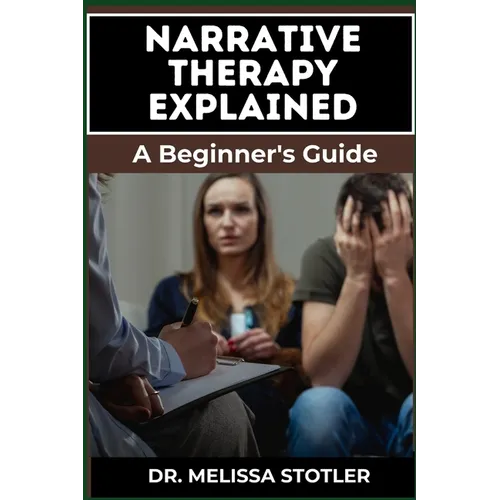 Narrative Therapy Explained: A Comprehensive Guide To Transformative Techniques, Effective Storytelling, And Practical Applications For Personal Gr