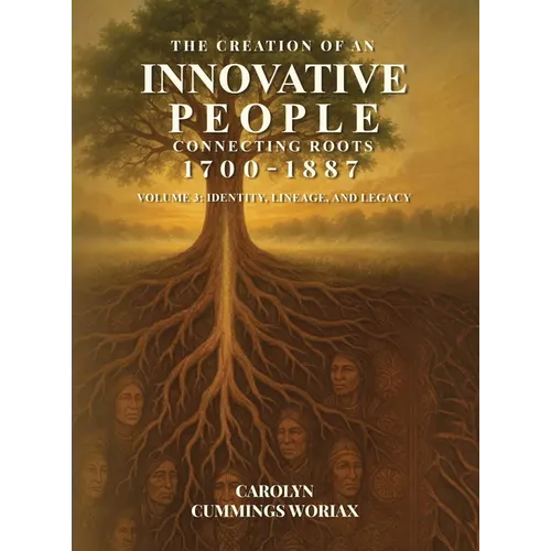 The Creation of an Innovative People Connecting Roots 1700 - 1887: Volume 3 - Identity, Lineage, and Legacy Carolyn Cummings Woriax
