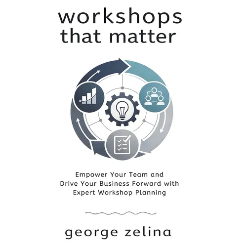 Workshops That Matter: How to Plan and Run Relevant, Productive and Memorable Workshops