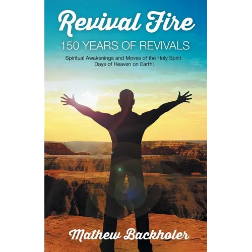 Revival Fire - 150 Years of Revivals, Spiritual Awakenings and Moves of the Holy Spirit: Days of Heaven on Earth!