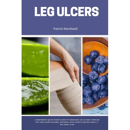 Leg Ulcers: A Beginner's Quick Start Guide to Managing Leg Ulcers Through Diet and Other Natural Methods, With Sample Recipes and a 7-Day Meal Plan