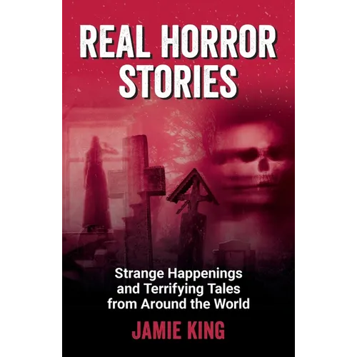 Real Horror Stories: Strange Happenings and Terrifying Tales from Around the World