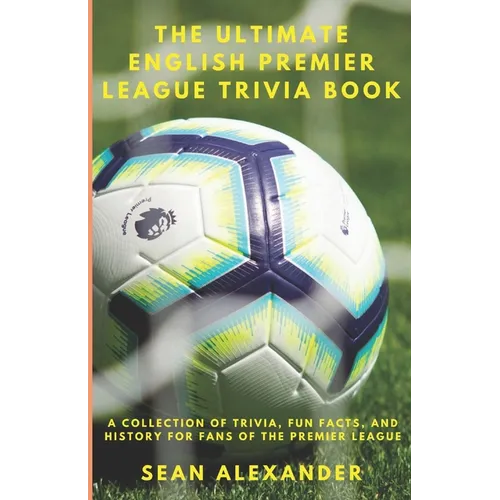 The Ultimate English Premier League Trivia Book: A Collection of Trivia, fun facts, and history for fans of the Premier League