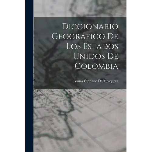 Diccionario Geográfico De Los Estados Unidos De Colombia