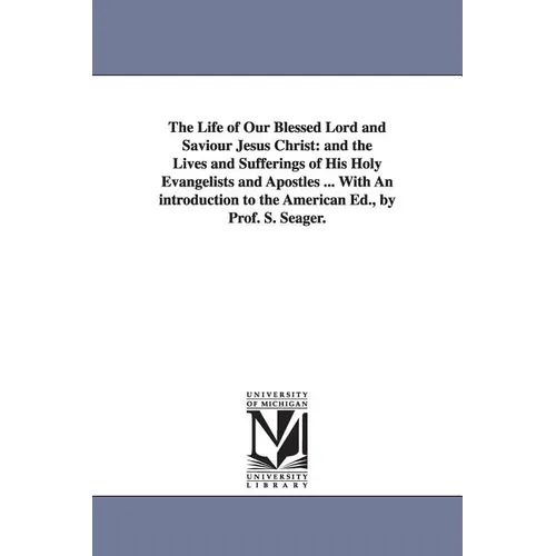 The Life of Our Blessed Lord and Saviour Jesus Christ: and the Lives and Sufferings of His Holy Evangelists and Apostles ... With An introduction to t