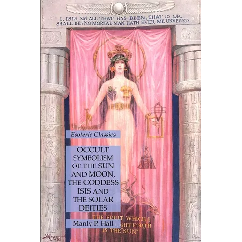 Occult Symbolism of the Sun and Moon, the Goddess Isis and the Solar Deities: Esoteric Classics