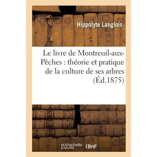 Le Livre de Montreuil-Aux-Pêches: Théorie Et Pratique de la Culture de Ses Arbres