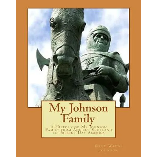 My Johnson Family: A History of My Johnson Family from Ancient Scotland to Present Day America