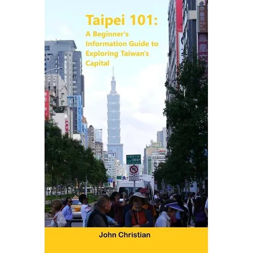 Taipei 101: A Beginner's Information Guide to Exploring Taiwan's Capital: Best places to visit, eat, and relax when visiting Taipe