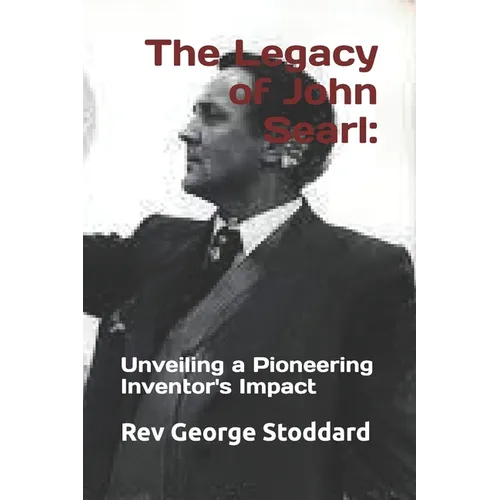 The Legacy of John Searl: : Unveiling a Pioneering Inventor's Impact