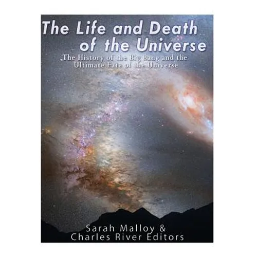 The Life and Death of the Universe: The History of the Big Bang and the Ultimate Fate of the Universe