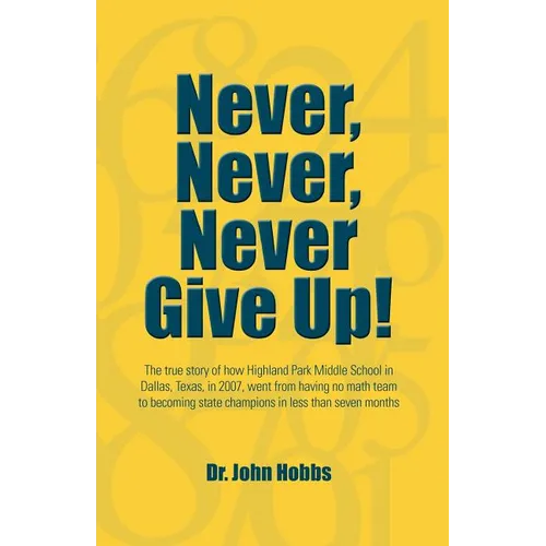 Never, Never, Never Give Up!: The true story of how Highland Park Middle School in Dallas, Texas, in 2007, went from having no math team to becoming