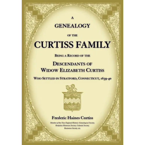 A Genealogy of the Curtiss Family Being a Record of the Descendants of Widow Elizabeth Curtiss Who Settled in Stratford, Connecticut 1639-40