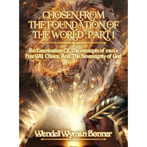 Chosen From The Foundation of The World: Part 1 - An Examination of the concepts of Man's Free Will, Choice, And the Sovereignty of God