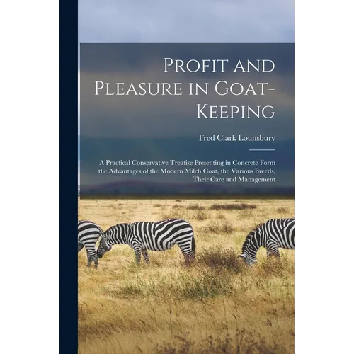 Profit and Pleasure in Goat-keeping; a Practical Conservative Treatise Presenting in Concrete Form the Advantages of the Modern Milch Goat, the Variou