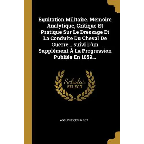 Équitation Militaire. Mémoire Analytique, Critique Et Pratique Sur Le Dressage Et La Conduite Du Cheval De Guerre, ...suivi D'un Supplément À La Progr