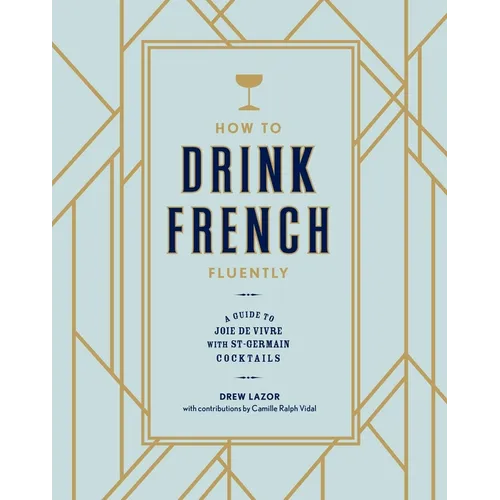How to Drink French Fluently: A Guide to Joie de Vivre with St-Germain Cocktails [A Cocktail Recipe Book]