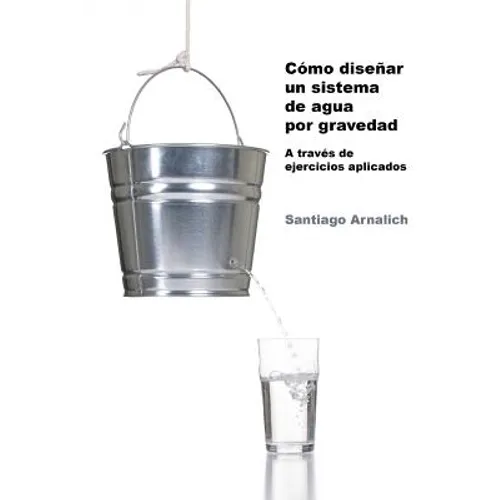 Como Diseñar un Sistema de Agua por Gravedad: A traves de ejercicios aplicados