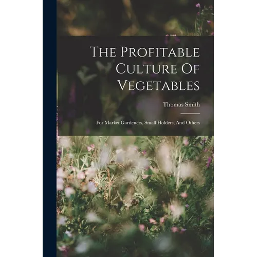 The Profitable Culture Of Vegetables: For Market Gardeners, Small Holders, And Others