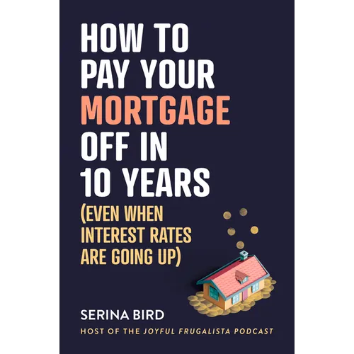 How to Pay Your Mortgage Off in 10 Years: (Even When Interest Rates Are Going Up)