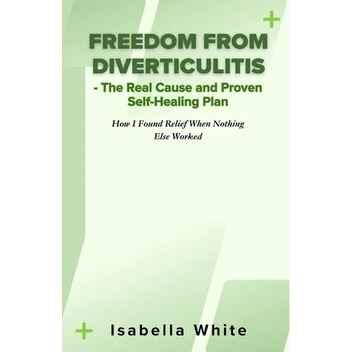 Freedom from Diverticulitis - The Real Cause and Proven Self-Healing Plan: How I Found Relief When Nothing Else Worked