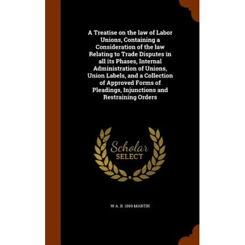 A Treatise on the law of Labor Unions, Containing a Consideration of the law Relating to Trade Disputes in all its Phases, Internal Administration of