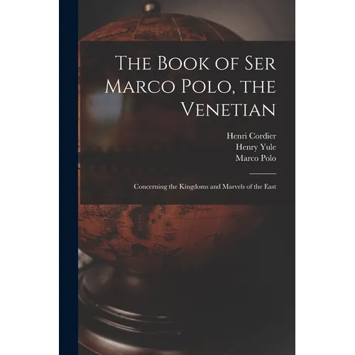 The Book of Ser Marco Polo, the Venetian: Concerning the Kingdoms and Marvels of the East