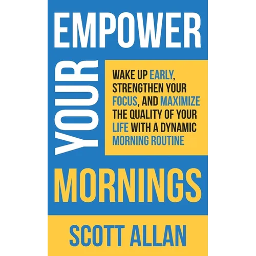 Empower Your Mornings: Wake Up Early, Strengthen Your Focus, and Maximize the Quality of Your Life with a Dynamic Morning Routine