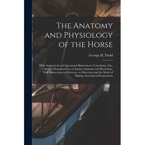 The Anatomy and Physiology of the Horse: With Anatomical and Questional Illustrations. Containing, Also, a Series of Examinations on Equine Anatomy an