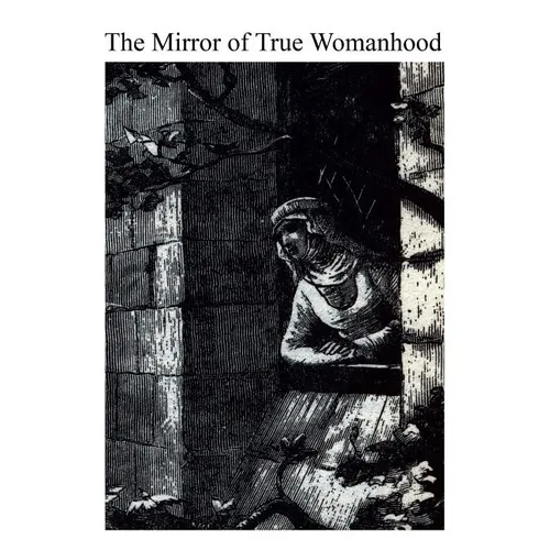 The Mirror of True Womanhood: A Book of Instruction for Women of the World