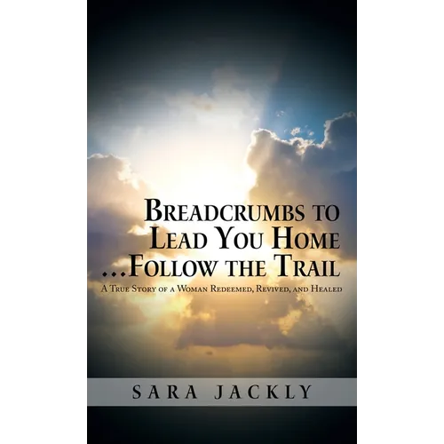 Breadcrumbs to Lead You Home ... Follow the Trail: A True Story of a Woman Redeemed, Revived, and Healed